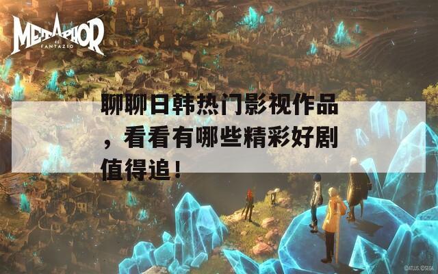 聊聊日韩热门影视作品，看看有哪些精彩好剧值得追！