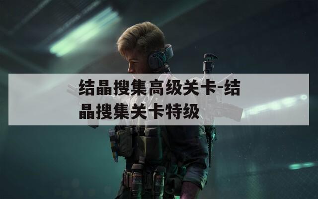 结晶搜集高级关卡-结晶搜集关卡特级