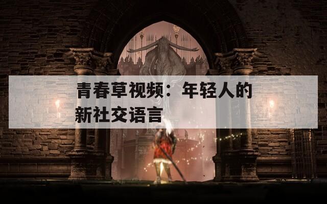 青春草视频：年轻人的新社交语言