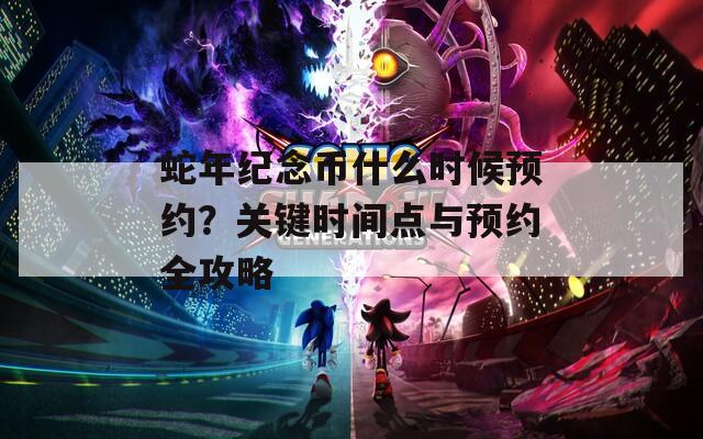 蛇年纪念币什么时候预约？关键时间点与预约全攻略