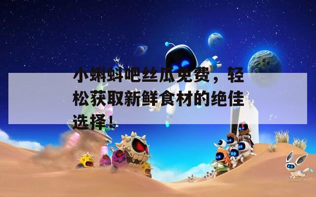 小蝌蚪吧丝瓜免费，轻松获取新鲜食材的绝佳选择！