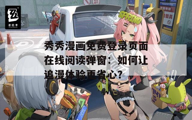 秀秀漫画免费登录页面在线阅读弹窗：如何让追漫体验更省心？