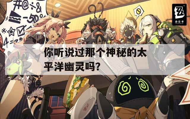 你听说过那个神秘的太平洋幽灵吗？