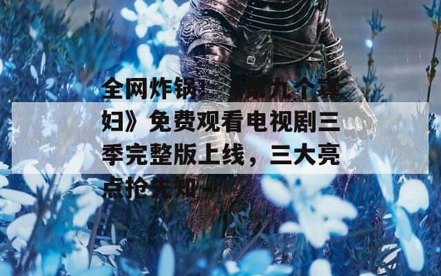 全网炸锅！《第九个寡妇》免费观看电视剧三季完整版上线，三大亮点抢先知
