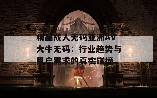 精品成人无码亚洲AV大牛无码：行业趋势与用户需求的真实碰撞