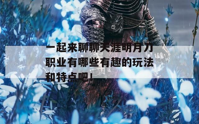 一起来聊聊天涯明月刀职业有哪些有趣的玩法和特点吧！