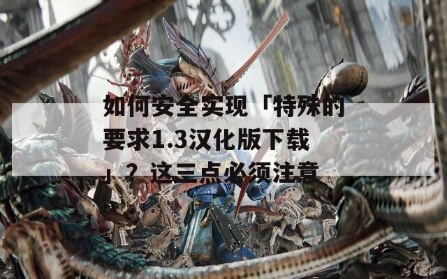 如何安全实现「特殊的要求1.3汉化版下载」？这三点必须注意