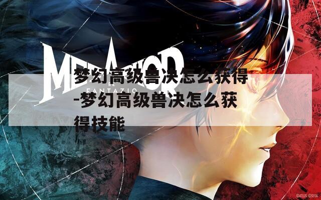 梦幻高级兽决怎么获得-梦幻高级兽决怎么获得技能