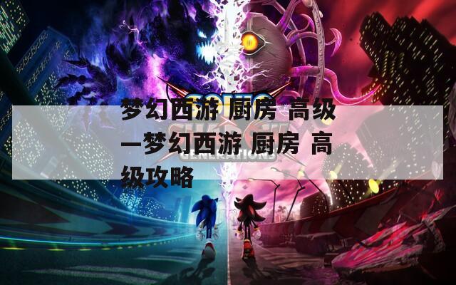 梦幻西游 厨房 高级—梦幻西游 厨房 高级攻略