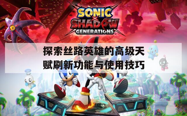 探索丝路英雄的高级天赋刷新功能与使用技巧