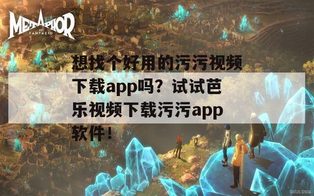想找个好用的污污视频下载app吗？试试芭乐视频下载污污app软件！