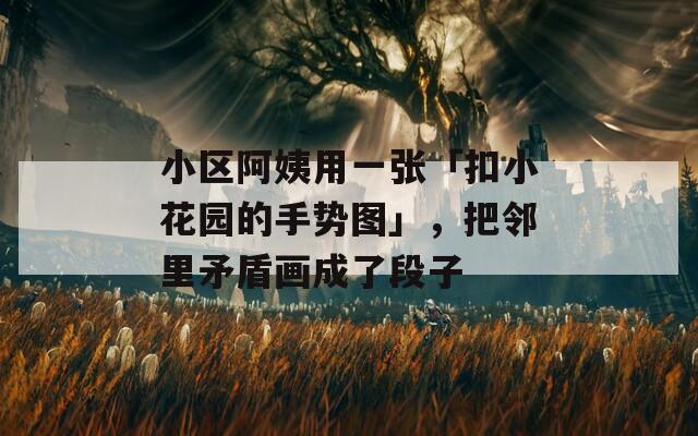 小区阿姨用一张「扣小花园的手势图」，把邻里矛盾画成了段子