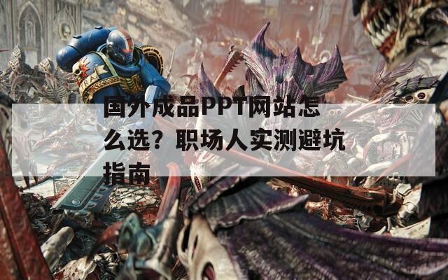 国外成品PPT网站怎么选？职场人实测避坑指南