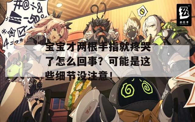 宝宝才两根手指就疼哭了怎么回事？可能是这些细节没注意！