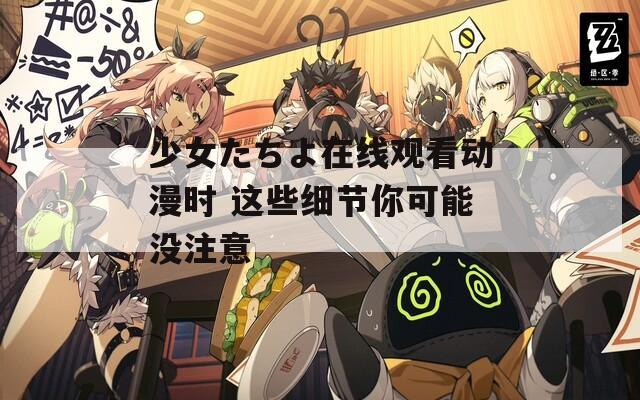 少女たちよ在线观看动漫时 这些细节你可能没注意