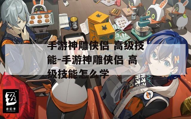 手游神雕侠侣 高级技能-手游神雕侠侣 高级技能怎么学