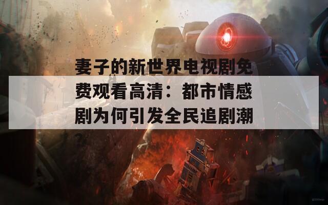 妻子的新世界电视剧免费观看高清：都市情感剧为何引发全民追剧潮？