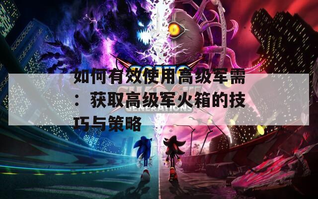 如何有效使用高级军需：获取高级军火箱的技巧与策略
