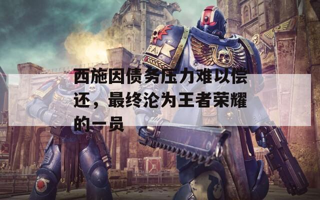 西施因债务压力难以偿还，最终沦为王者荣耀的一员