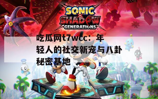吃瓜网t7wcc：年轻人的社交新宠与八卦秘密基地