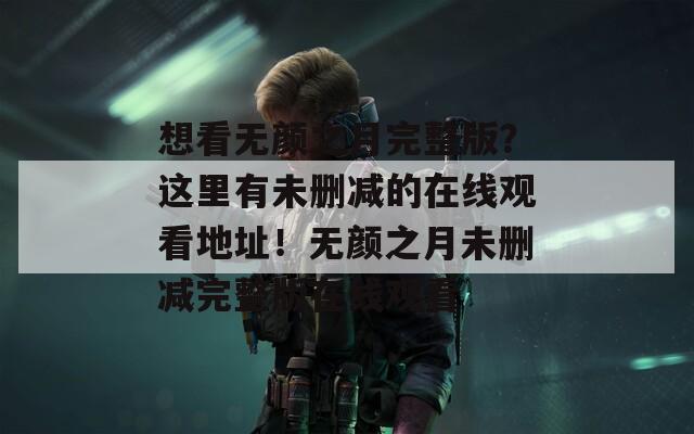 想看无颜之月完整版？这里有未删减的在线观看地址！无颜之月未删减完整版在线观看