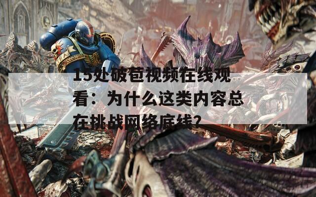 15处破苞视频在线观看：为什么这类内容总在挑战网络底线？