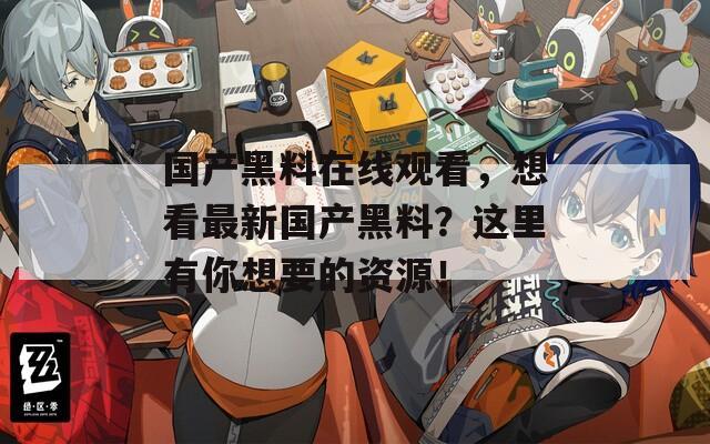 国产黑料在线观看，想看最新国产黑料？这里有你想要的资源！