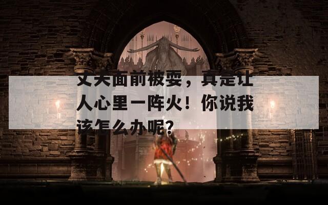 丈夫面前被耍，真是让人心里一阵火！你说我该怎么办呢？