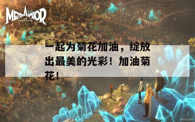 一起为菊花加油，绽放出最美的光彩！加油菊花！