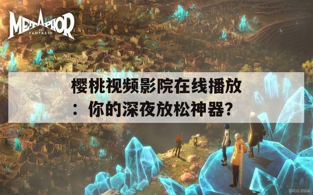樱桃视频影院在线播放：你的深夜放松神器？