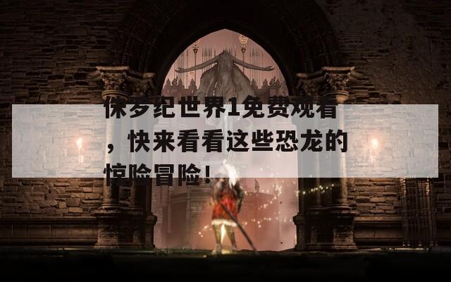 侏罗纪世界1免费观看，快来看看这些恐龙的惊险冒险！