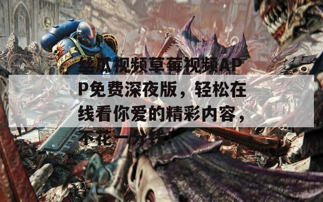 丝瓜视频草莓视频APP免费深夜版，轻松在线看你爱的精彩内容，不花一分钱！