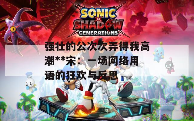 强壮的公次次弄得我高潮**宋：一场网络用语的狂欢与反思