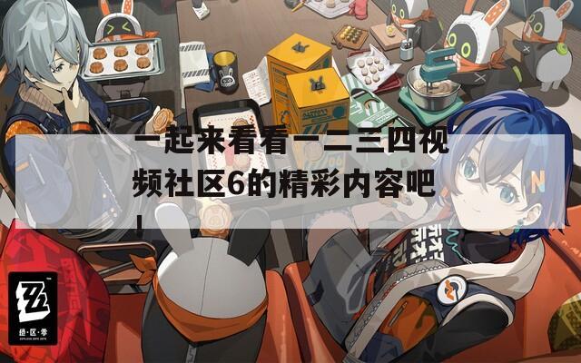 一起来看看一二三四视频社区6的精彩内容吧！