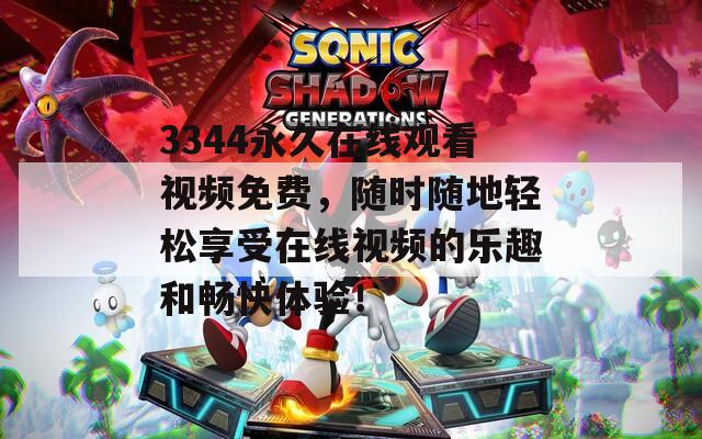 3344永久在线观看视频免费，随时随地轻松享受在线视频的乐趣和畅快体验！