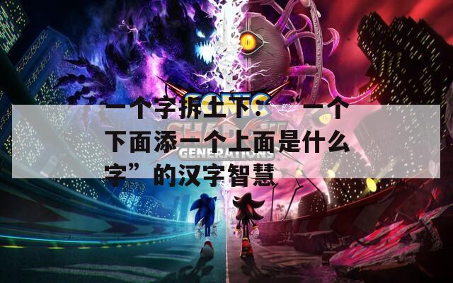 一个字拆上下：“一个下面添一个上面是什么字”的汉字智慧