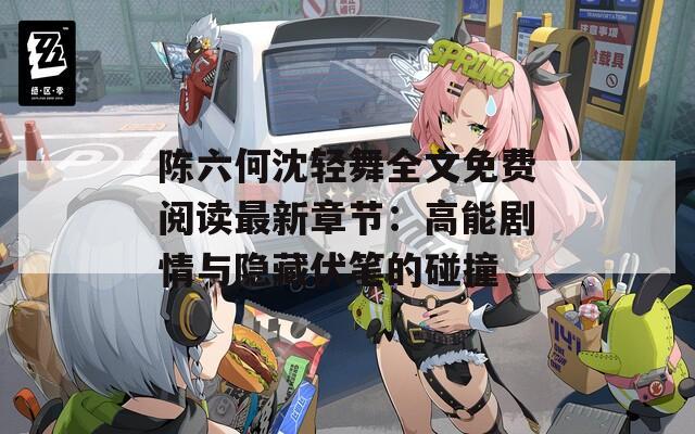 陈六何沈轻舞全文免费阅读最新章节：高能剧情与隐藏伏笔的碰撞