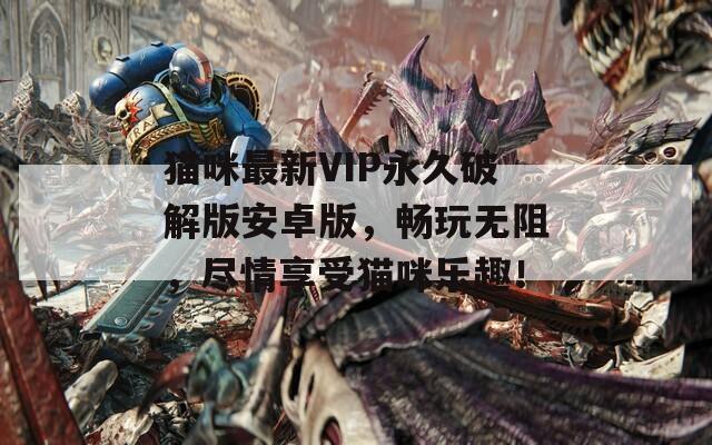 猫咪最新VIP永久破解版安卓版，畅玩无阻，尽情享受猫咪乐趣！