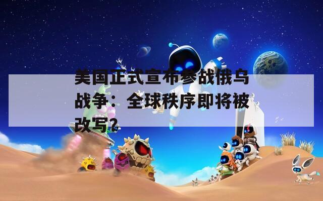 美国正式宣布参战俄乌战争：全球秩序即将被改写？