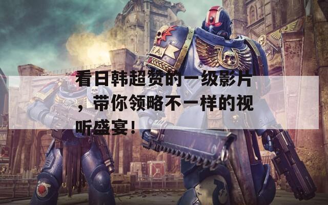 看日韩超赞的一级影片，带你领略不一样的视听盛宴！