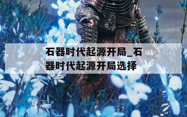 石器时代起源开局_石器时代起源开局选择