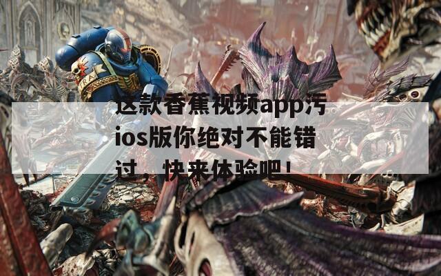 这款香蕉视频app污ios版你绝对不能错过，快来体验吧！
