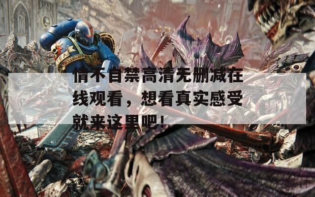 情不自禁高清无删减在线观看，想看真实感受就来这里吧！