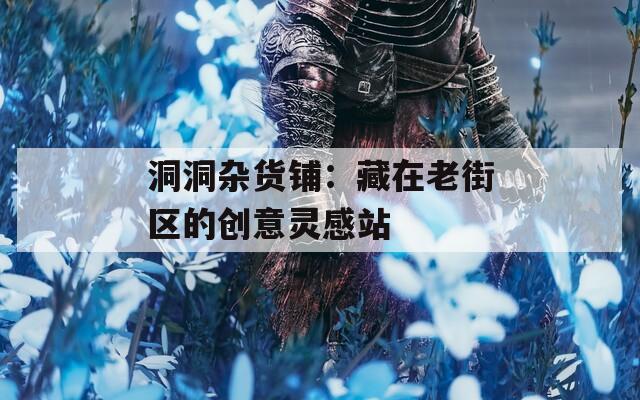 洞洞杂货铺：藏在老街区的创意灵感站
