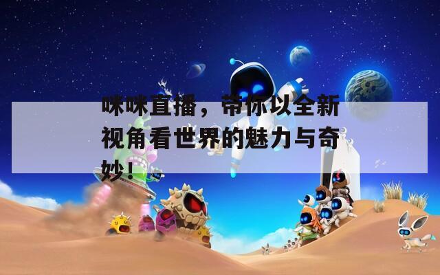 咪咪直播，带你以全新视角看世界的魅力与奇妙！