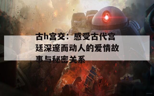 古h宫交：感受古代宫廷深邃而动人的爱情故事与秘密关系
