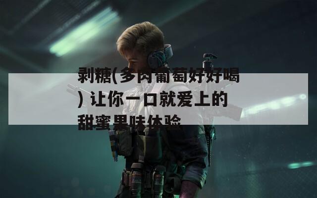 剥糖(多肉葡萄好好喝) 让你一口就爱上的甜蜜果味体验