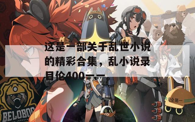 这是一部关于乱世小说的精彩合集，乱小说录目伦400一一。