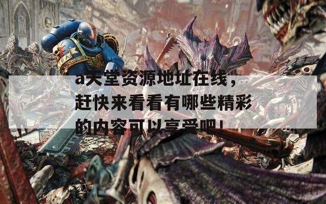 a天堂资源地址在线，赶快来看看有哪些精彩的内容可以享受吧！