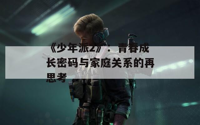 《少年派2》：青春成长密码与家庭关系的再思考